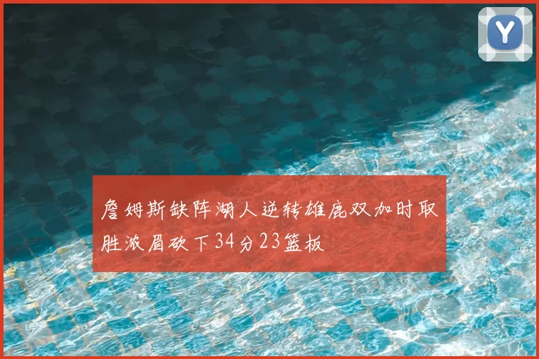 詹姆斯缺阵湖人逆转雄鹿双加时取胜浓眉砍下34分23篮板