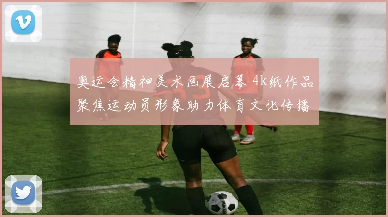 奥运会精神美术画展启幕 4k纸作品聚焦运动员形象助力体育文化传播