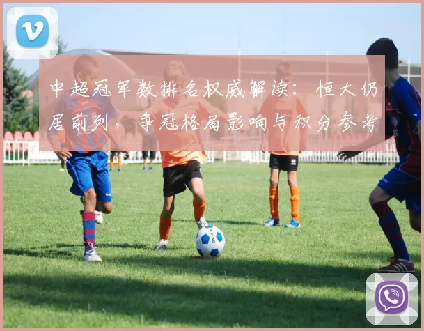 中超冠军数排名权威解读：恒大仍居前列，争冠格局影响与积分参考