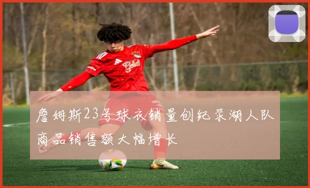 詹姆斯23号球衣销量创纪录湖人队商品销售额大幅增长