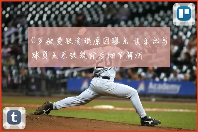 C罗被曼联清退原因曝光 俱乐部与球员关系破裂背后细节解析