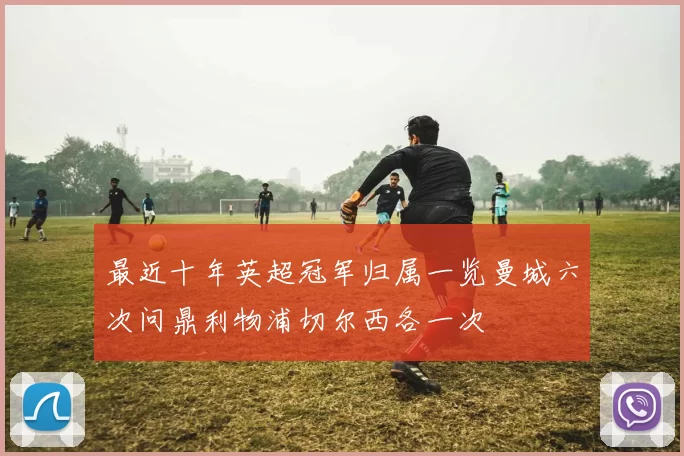 最近十年英超冠军归属一览曼城六次问鼎利物浦切尔西各一次