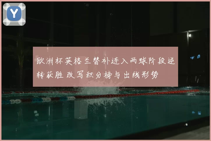 欧洲杯英格兰替补连入两球阶段逆转获胜 改写积分榜与出线形势