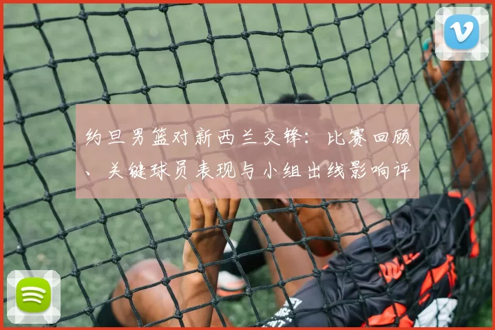 约旦男篮对新西兰交锋：比赛回顾、关键球员表现与小组出线影响评估