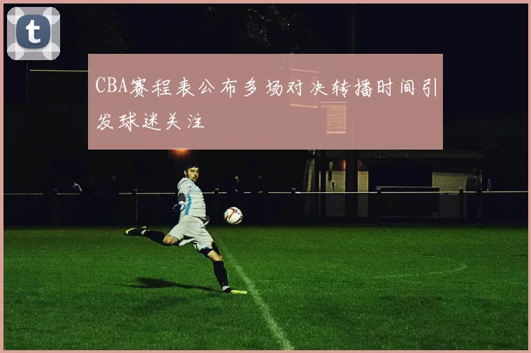 CBA赛程表公布多场对决转播时间引发球迷关注