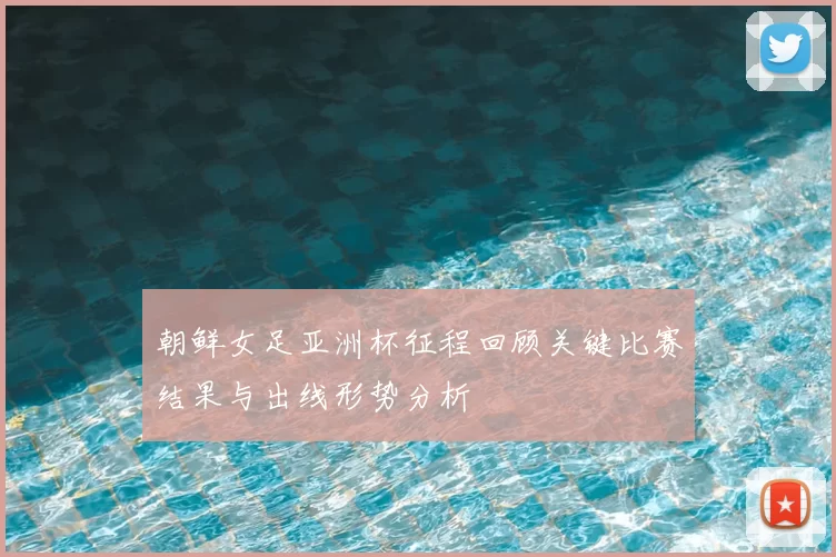 朝鲜女足亚洲杯征程回顾关键比赛结果与出线形势分析