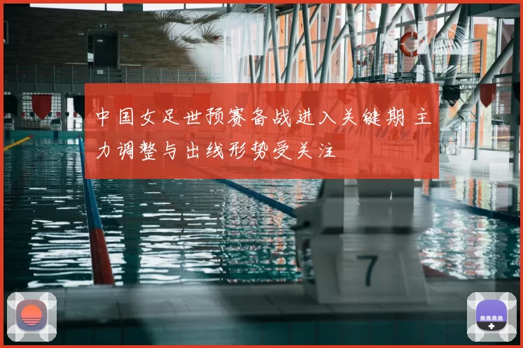 中国女足世预赛备战进入关键期 主力调整与出线形势受关注