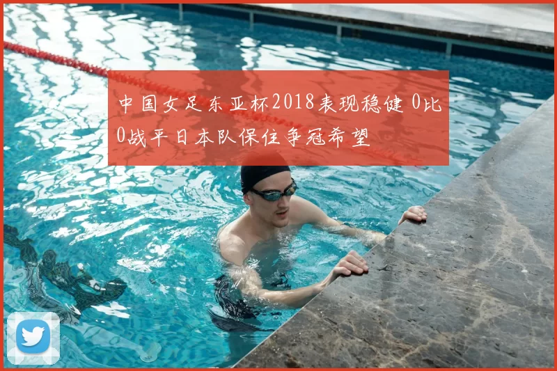 中国女足东亚杯2018表现稳健 0比0战平日本队保住争冠希望