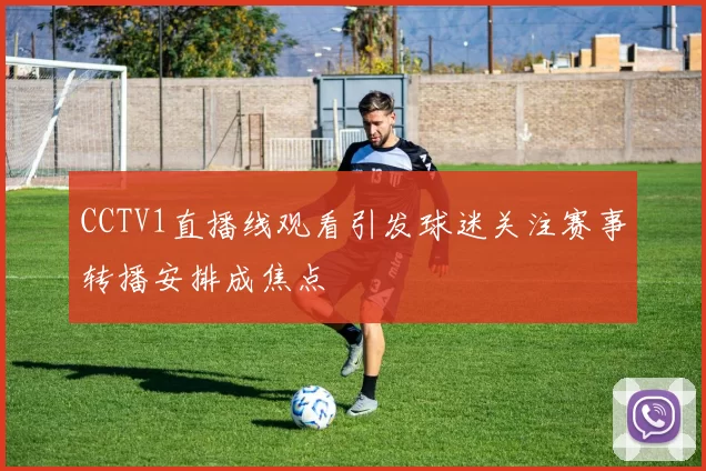 CCTV1直播线观看引发球迷关注赛事转播安排成焦点