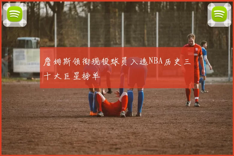 詹姆斯领衔现役球员入选NBA历史三十大巨星榜单