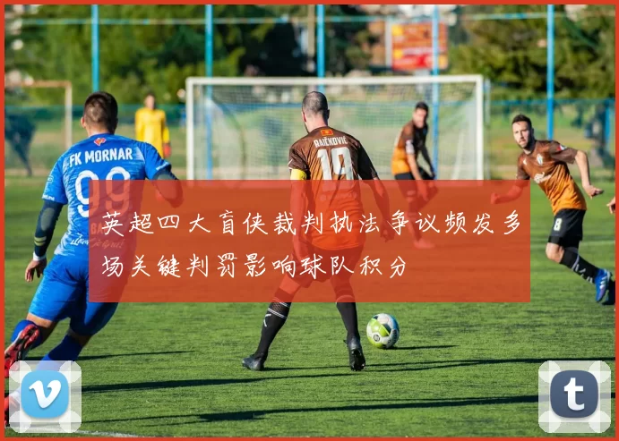 英超四大盲侠裁判执法争议频发多场关键判罚影响球队积分