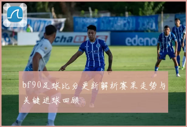 bf90足球比分更新解析赛果走势与关键进球回顾