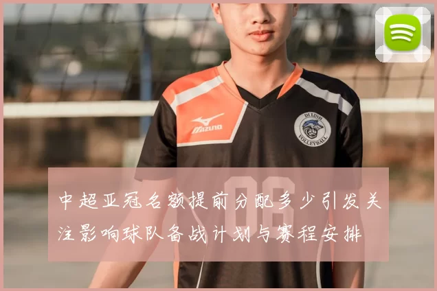 中超亚冠名额提前分配多少引发关注影响球队备战计划与赛程安排