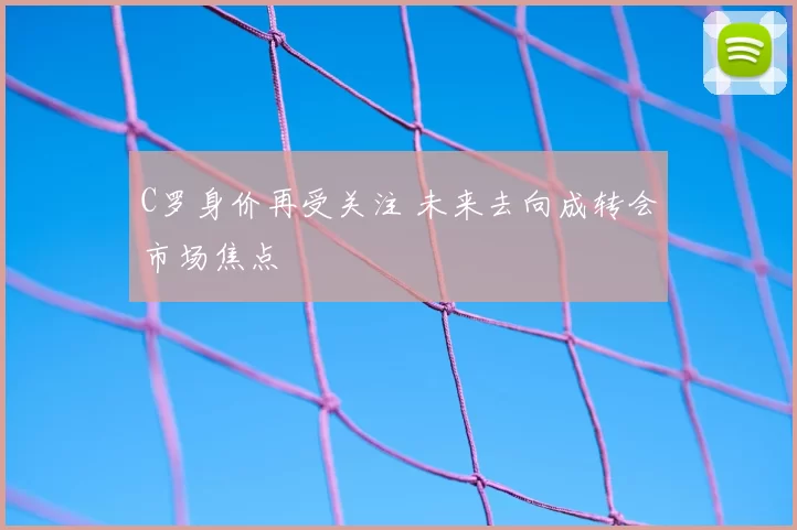 C罗身价再受关注 未来去向成转会市场焦点