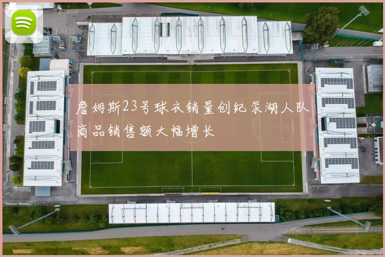 詹姆斯23号球衣销量创纪录湖人队商品销售额大幅增长