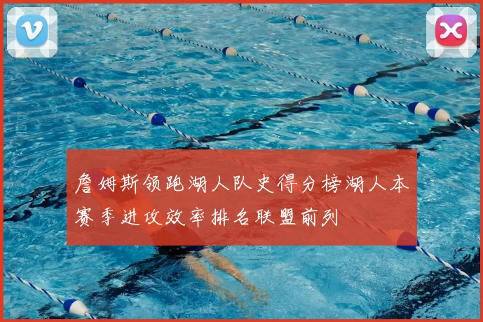 詹姆斯领跑湖人队史得分榜湖人本赛季进攻效率排名联盟前列