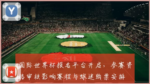 国际世界杯报名平台开启，参赛资格审核影响赛程与球迷购票安排
