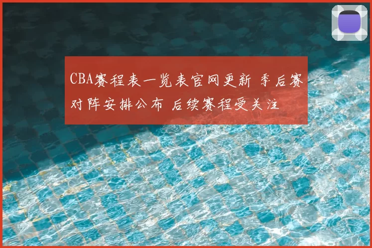 CBA赛程表一览表官网更新 季后赛对阵安排公布 后续赛程受关注