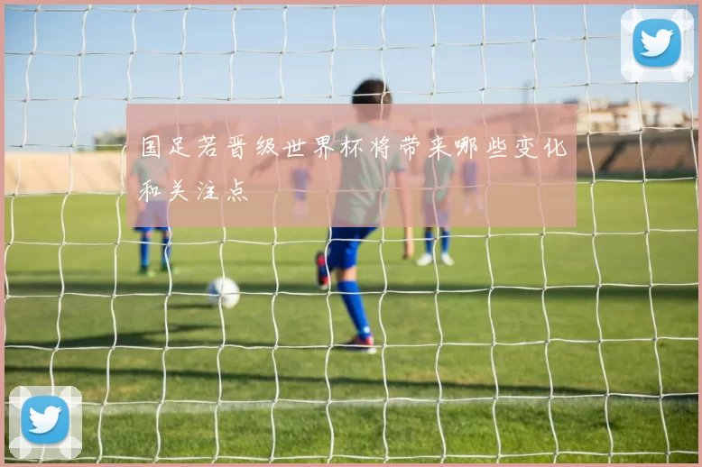 国足若晋级世界杯将带来哪些变化和关注点