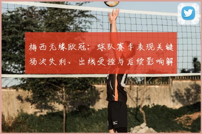 梅西无缘欧冠：球队赛季表现关键场次失利、出线受挫与后续影响解析