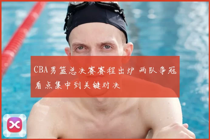 CBA男篮总决赛赛程出炉 两队争冠看点集中到关键对决