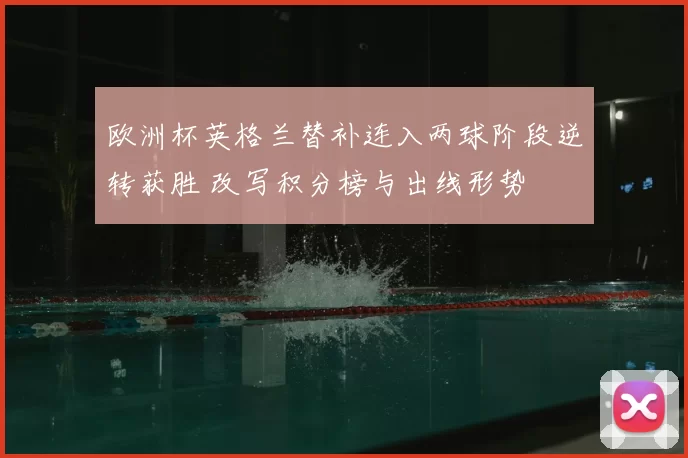 欧洲杯英格兰替补连入两球阶段逆转获胜 改写积分榜与出线形势