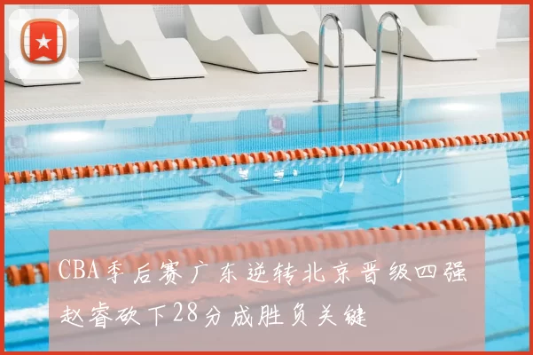 CBA季后赛广东逆转北京晋级四强 赵睿砍下28分成胜负关键