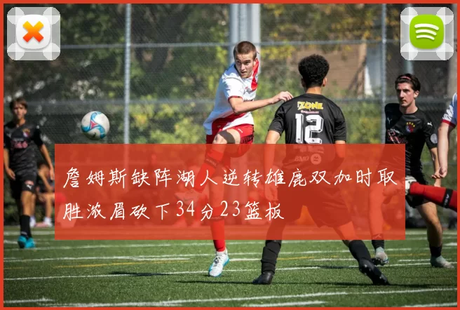 詹姆斯缺阵湖人逆转雄鹿双加时取胜浓眉砍下34分23篮板