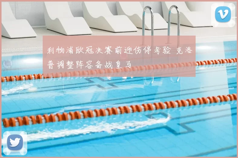 利物浦欧冠决赛前迎伤停考验 克洛普调整阵容备战皇马