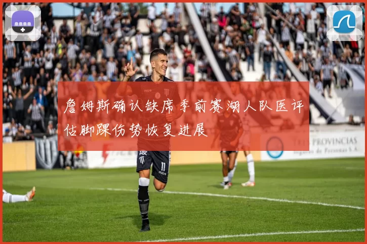 詹姆斯确认缺席季前赛湖人队医评估脚踝伤势恢复进展