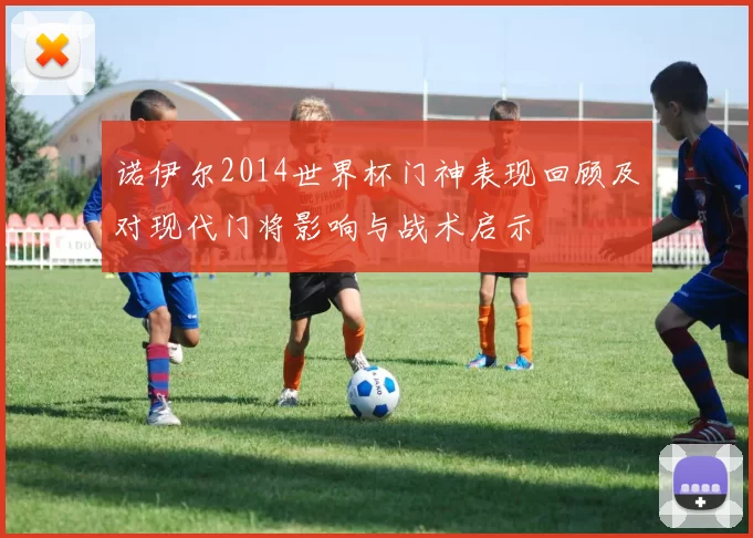 诺伊尔2014世界杯门神表现回顾及对现代门将影响与战术启示