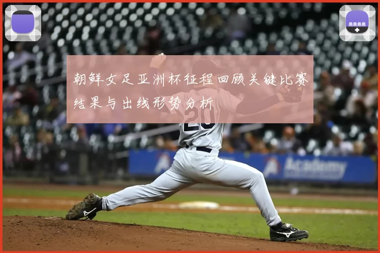 朝鲜女足亚洲杯征程回顾关键比赛结果与出线形势分析