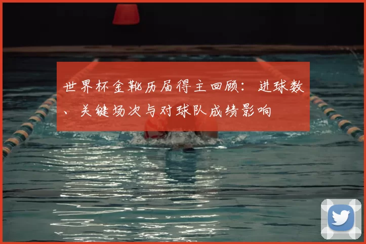 世界杯金靴历届得主回顾：进球数、关键场次与对球队成绩影响