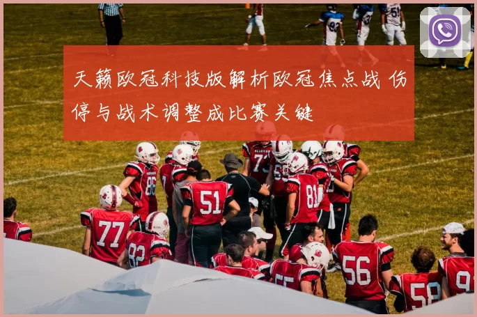 天籁欧冠科技版解析欧冠焦点战 伤停与战术调整成比赛关键