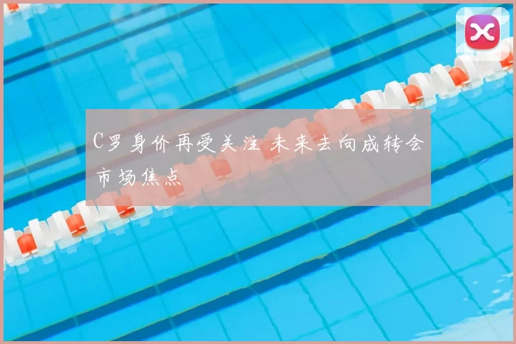 C罗身价再受关注 未来去向成转会市场焦点