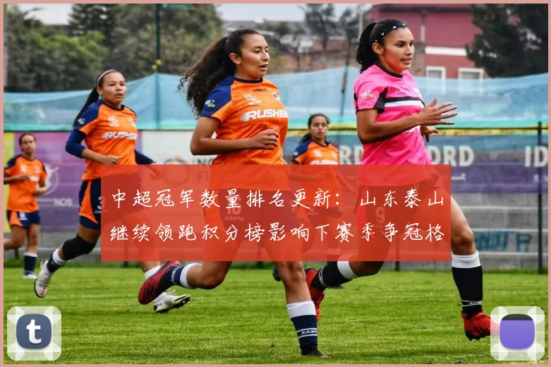 中超冠军数量排名更新：山东泰山继续领跑积分榜影响下赛季争冠格局