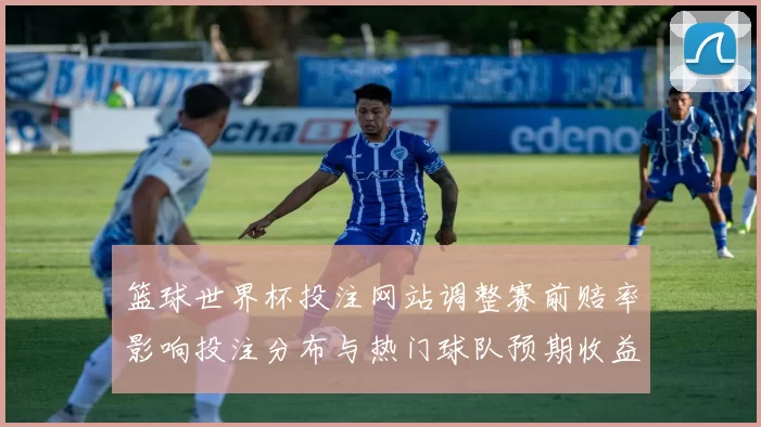 篮球世界杯投注网站调整赛前赔率影响投注分布与热门球队预期收益