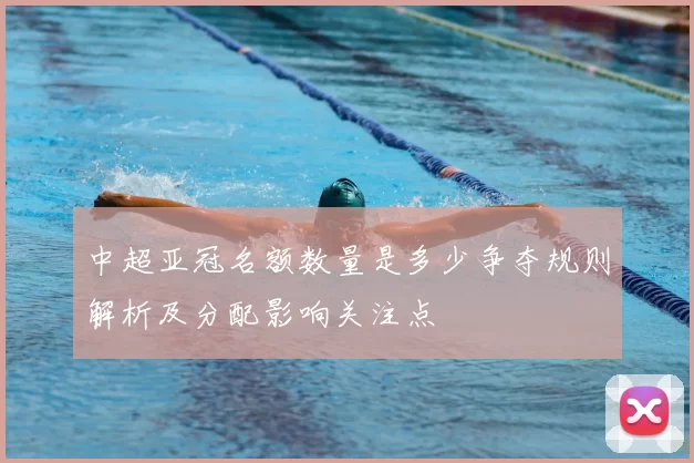 中超亚冠名额数量是多少争夺规则解析及分配影响关注点