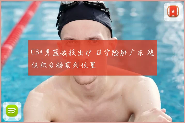 CBA男篮战报出炉 辽宁险胜广东 稳住积分榜前列位置