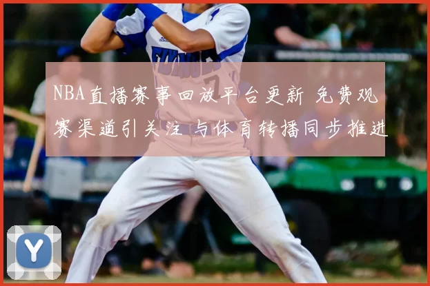 NBA直播赛事回放平台更新 免费观赛渠道引关注 与体育转播同步推进