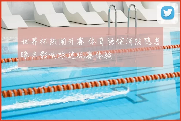 世界杯热闹开赛 体育场馆消防隐患曝光影响球迷观赛体验