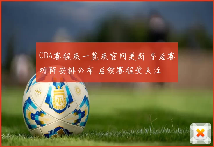 CBA赛程表一览表官网更新 季后赛对阵安排公布 后续赛程受关注