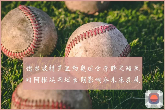 德尔波特罗里约奥运会夺牌之路及对阿根廷网坛长期影响和未来发展