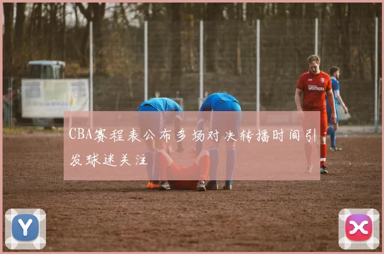 CBA赛程表公布多场对决转播时间引发球迷关注