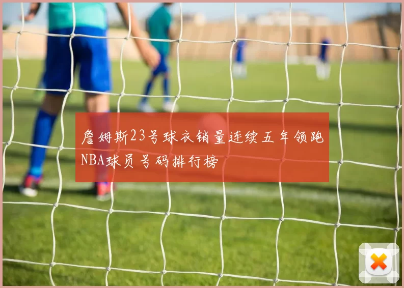 詹姆斯23号球衣销量连续五年领跑NBA球员号码排行榜