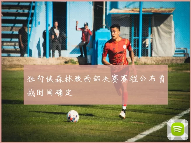 独行侠森林狼西部决赛赛程公布首战时间确定