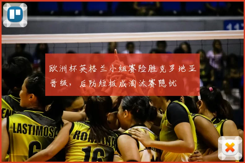 欧洲杯英格兰小组赛险胜克罗地亚晋级，后防短板成淘汰赛隐忧