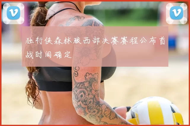 独行侠森林狼西部决赛赛程公布首战时间确定