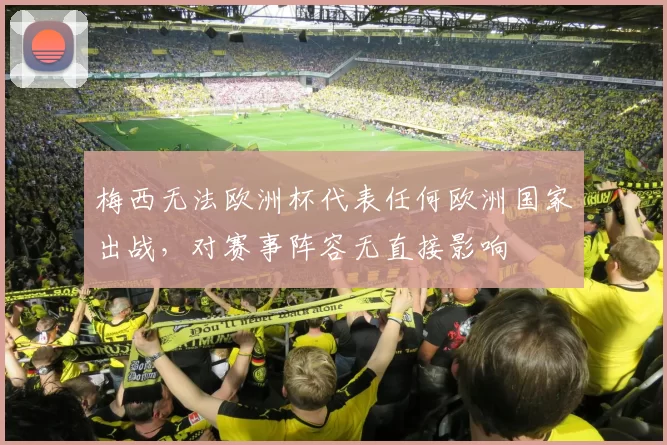 梅西无法欧洲杯代表任何欧洲国家出战，对赛事阵容无直接影响