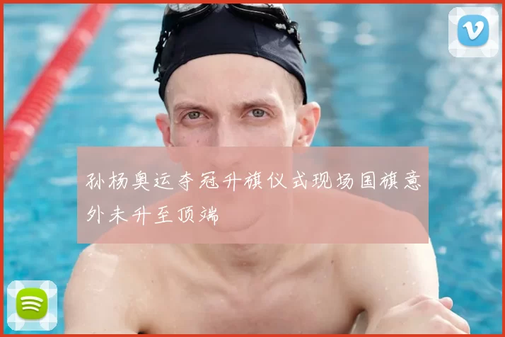 孙杨奥运夺冠升旗仪式现场国旗意外未升至顶端